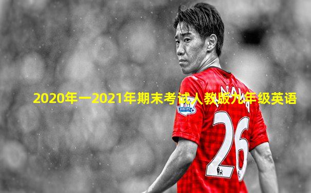 2020年一2021年期末考试人教版九年级英语