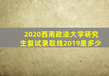 2020西南政法大学研究生复试录取线2019是多少