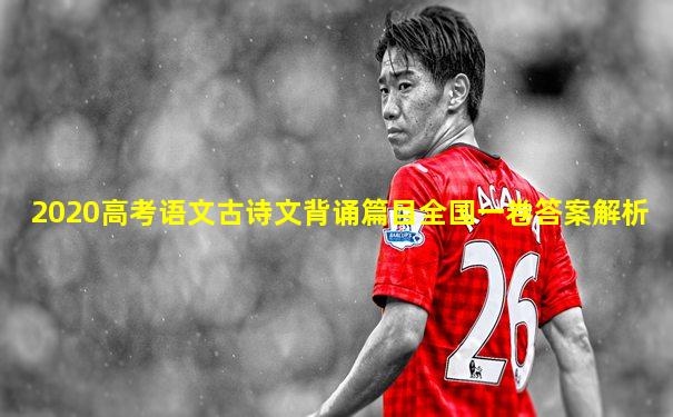 2020高考语文古诗文背诵篇目全国一卷答案解析