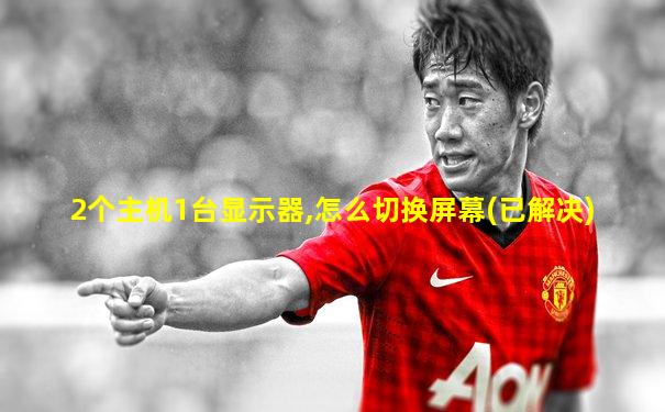 2个主机1台显示器,怎么切换屏幕(已解决)