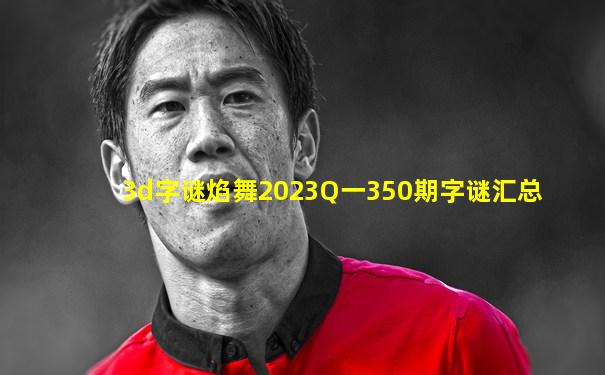 3d字谜焰舞2023Q一350期字谜汇总