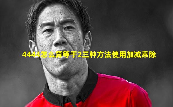 4444怎么算等于2三种方法使用加减乘除