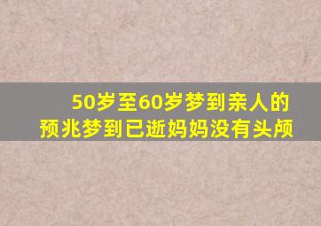 50岁至60岁梦到亲人的预兆梦到已逝妈妈没有头颅