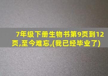 7年级下册生物书第9页到12页,至今难忘,(我已经毕业了)
