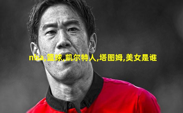 nba,篮球,凯尔特人,塔图姆,美女是谁