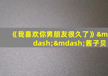 《我喜欢你男朋友很久了》——酱子贝