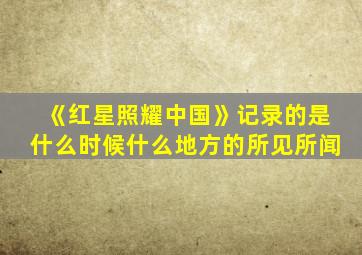 《红星照耀中国》记录的是什么时候什么地方的所见所闻