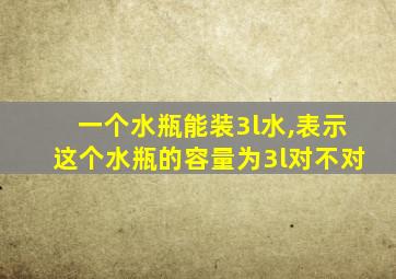 一个水瓶能装3l水,表示这个水瓶的容量为3l对不对