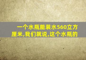 一个水瓶能装水560立方厘米,我们就说,这个水瓶的