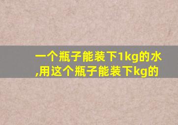 一个瓶子能装下1kg的水,用这个瓶子能装下kg的