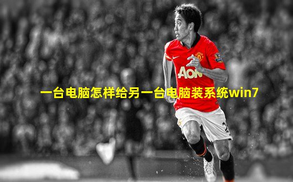 一台电脑怎样给另一台电脑装系统win7