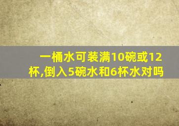 一桶水可装满10碗或12杯,倒入5碗水和6杯水对吗