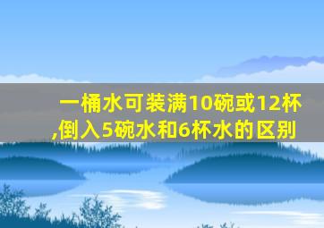 一桶水可装满10碗或12杯,倒入5碗水和6杯水的区别