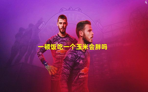 一顿饭吃一个玉米会胖吗