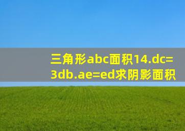 三角形abc面积14.dc=3db.ae=ed求阴影面积