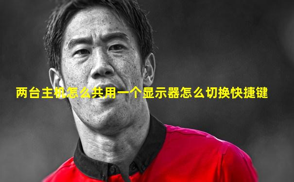 两台主机怎么共用一个显示器怎么切换快捷键