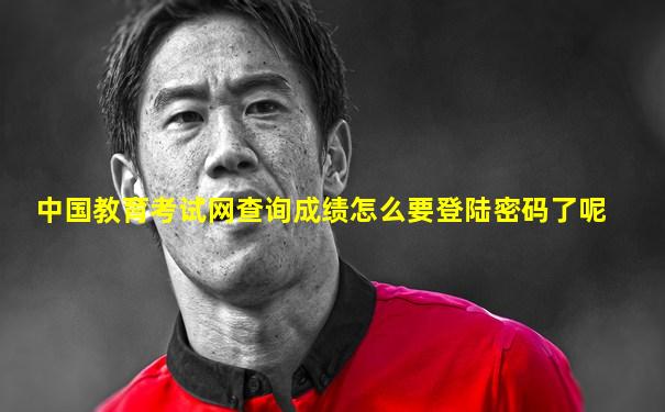 中国教育考试网查询成绩怎么要登陆密码了呢