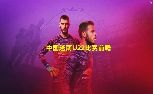 中国越南U22比赛前瞻