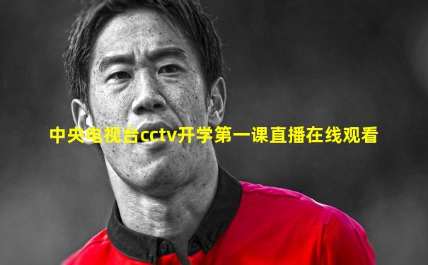 中央电视台cctv开学第一课直播在线观看