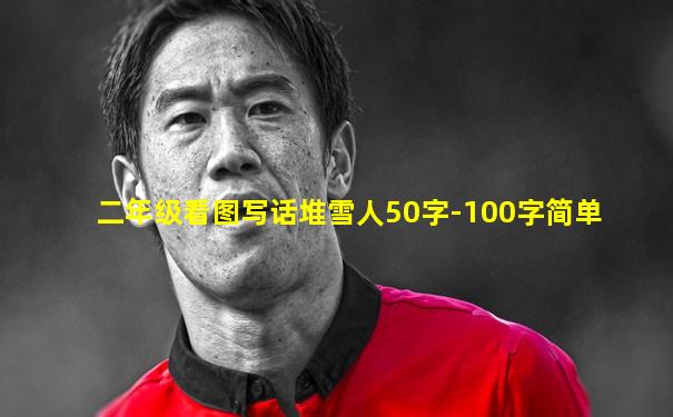 二年级看图写话堆雪人50字-100字简单