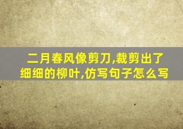 二月春风像剪刀,裁剪出了细细的柳叶,仿写句子怎么写