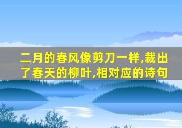 二月的春风像剪刀一样,裁出了春天的柳叶,相对应的诗句