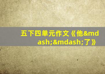 五下四单元作文《他——了》