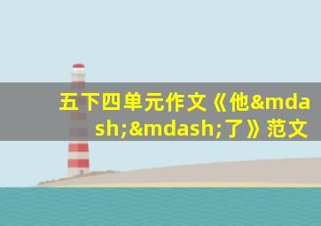 五下四单元作文《他——了》范文
