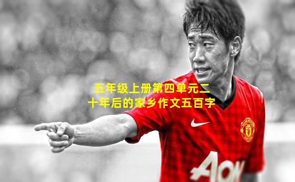 五年级上册第四单元二十年后的家乡作文五百字