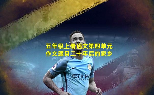 五年级上册语文第四单元作文题目二十年后的家乡