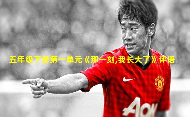 五年级下册第一单元《那一刻,我长大了》评语