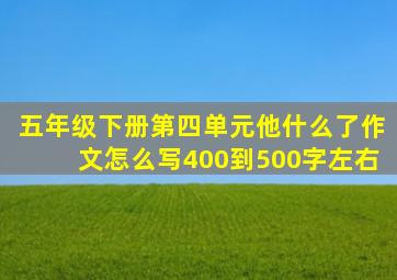 五年级下册第四单元他什么了作文怎么写400到500字左右