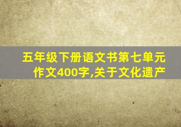 五年级下册语文书第七单元作文400字,关于文化遗产