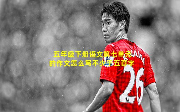五年级下册语文第七单元的作文怎么写不少于五百字