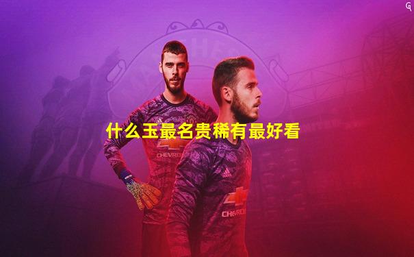 什么玉最名贵稀有最好看
