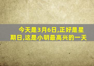 今天是3月6日,正好是星期日,这是小明最高兴的一天