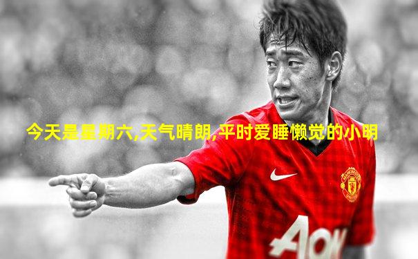 今天是星期六,天气晴朗,平时爱睡懒觉的小明