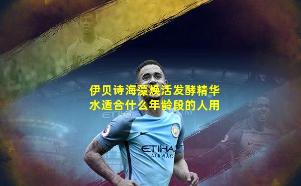 伊贝诗海藻焕活发酵精华水适合什么年龄段的人用
