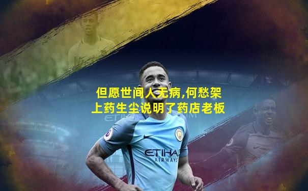 但愿世间人无病,何愁架上药生尘说明了药店老板