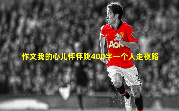 作文我的心儿怦怦跳400字一个人走夜路