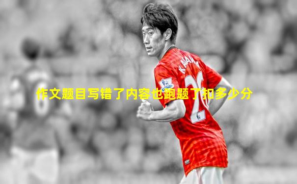 作文题目写错了内容也跑题了扣多少分