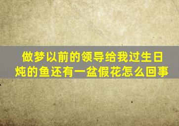 做梦以前的领导给我过生日炖的鱼还有一盆假花怎么回事