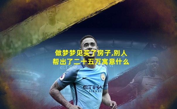 做梦梦见买了房子,别人帮出了二十五万寓意什么