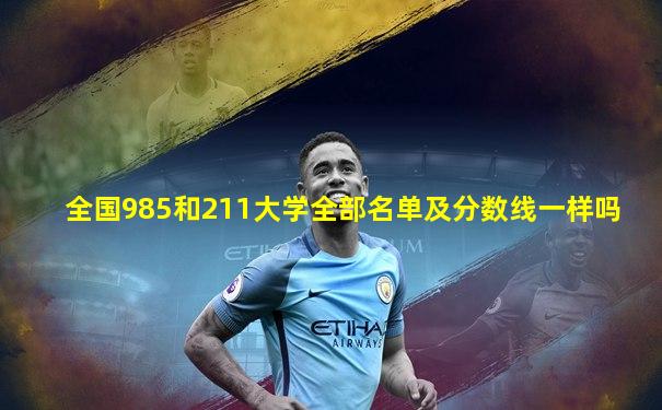 全国985和211大学全部名单及分数线一样吗