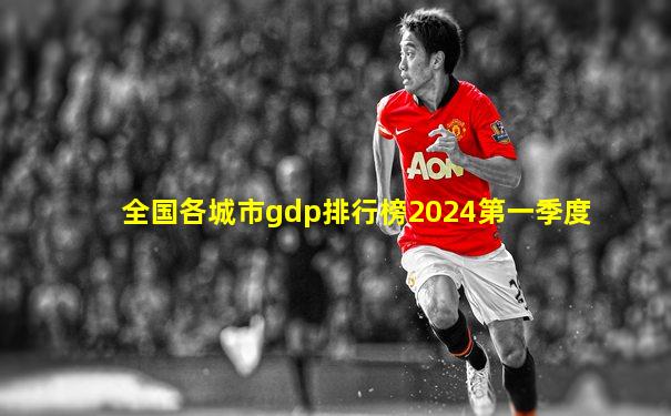 全国各城市gdp排行榜2024第一季度