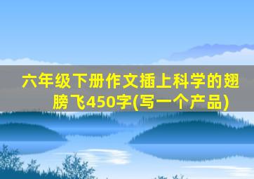六年级下册作文插上科学的翅膀飞450字(写一个产品)