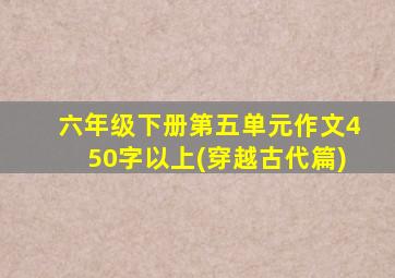 六年级下册第五单元作文450字以上(穿越古代篇)