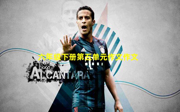 六年级下册第五单元作文作文