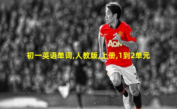 初一英语单词,人教版,上册,1到2单元