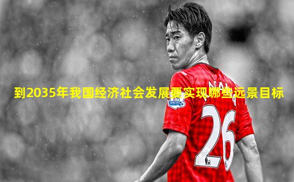 到2035年我国经济社会发展要实现哪些远景目标